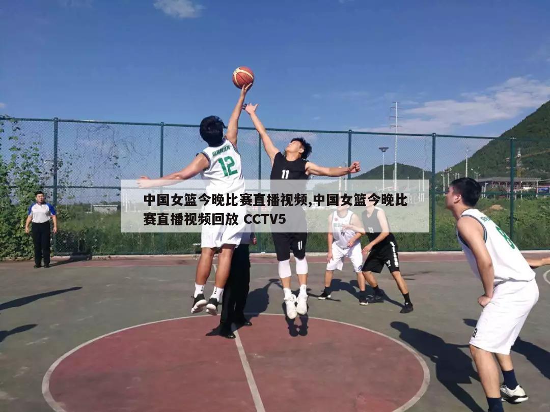 中国女篮今晚比赛直播视频,中国女篮今晚比赛直播视频回放 CCTV5