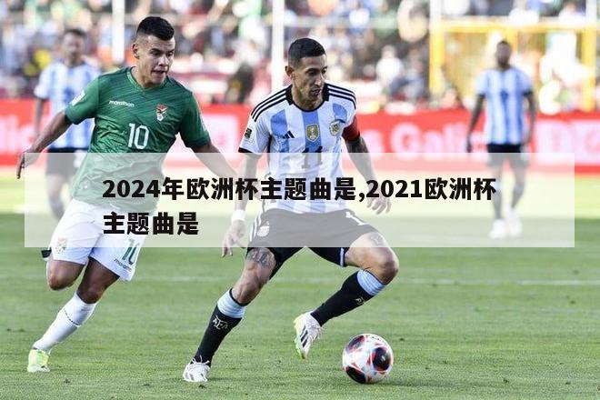 2024年欧洲杯主题曲是,2021欧洲杯主题曲是