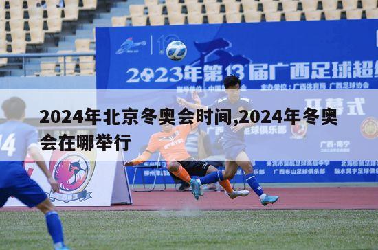 2024年北京冬奥会时间,2024年冬奥会在哪举行