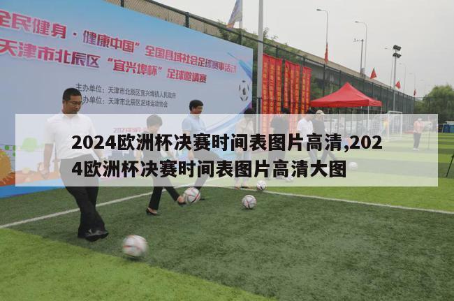 2024欧洲杯决赛时间表图片高清,2024欧洲杯决赛时间表图片高清大图