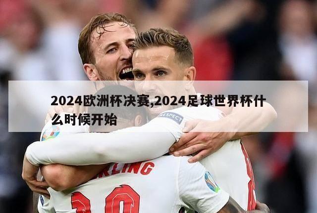 2024欧洲杯决赛,2024足球世界杯什么时候开始