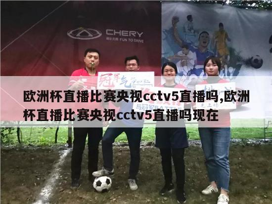 欧洲杯直播比赛央视cctv5直播吗,欧洲杯直播比赛央视cctv5直播吗现在