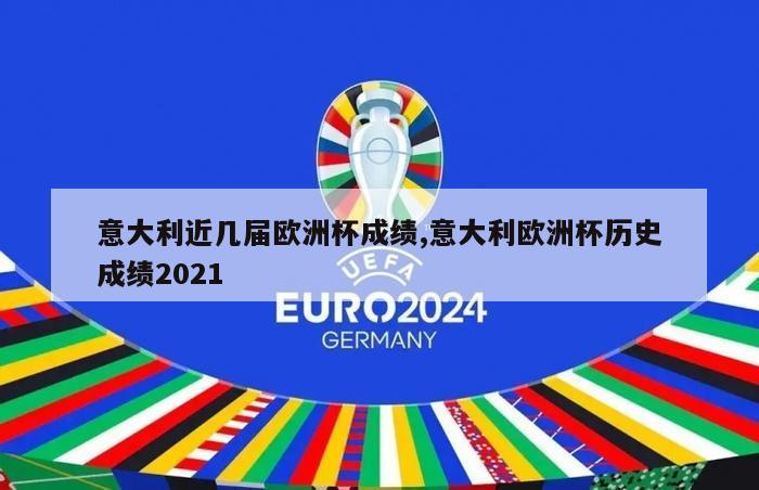 意大利近几届欧洲杯成绩,意大利欧洲杯历史成绩2021