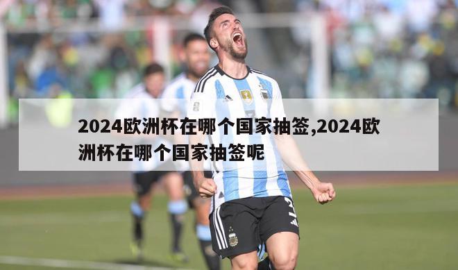 2024欧洲杯在哪个国家抽签,2024欧洲杯在哪个国家抽签呢