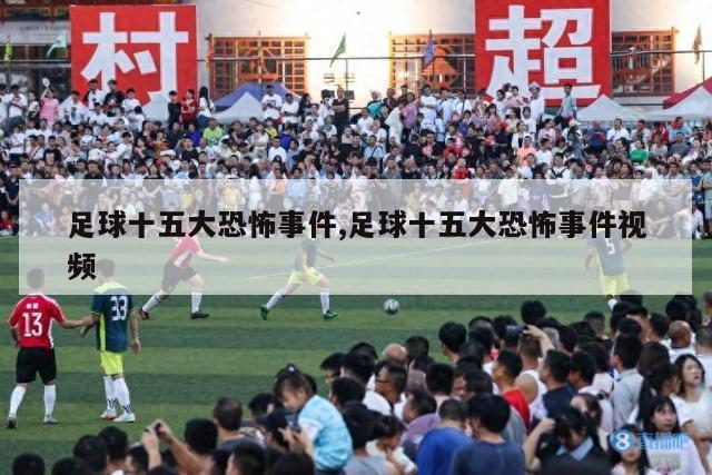 足球十五大恐怖事件,足球十五大恐怖事件视频