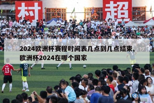 2024欧洲杯赛程时间表几点到几点结束,欧洲杯2024在哪个国家