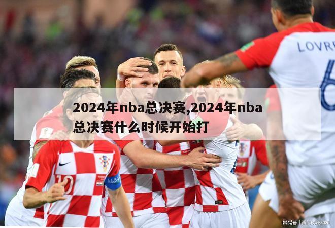 2024年nba总决赛,2024年nba总决赛什么时候开始打