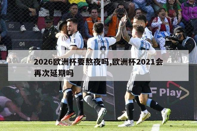 2026欧洲杯要熬夜吗,欧洲杯2021会再次延期吗