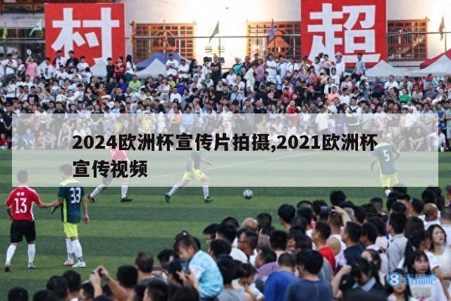 2024欧洲杯宣传片拍摄,2021欧洲杯宣传视频