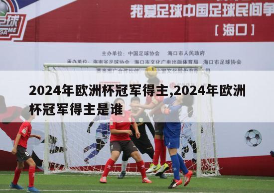 2024年欧洲杯冠军得主,2024年欧洲杯冠军得主是谁